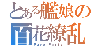 とある艦娘の百花繚乱（Ｒａｖｅ Ｐａｒｔｙ）