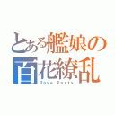 とある艦娘の百花繚乱（Ｒａｖｅ Ｐａｒｔｙ）