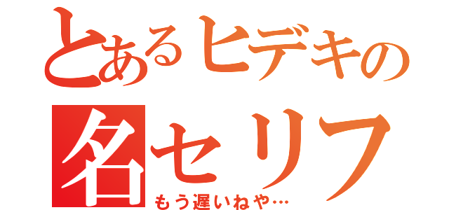 とあるヒデキの名セリフ（もう遅いねや…）