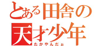 とある田舎の天才少年（たかやんだぉ）