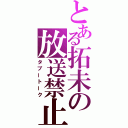 とある拓未の放送禁止（タブートーク）