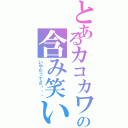 とあるカコカワの含み笑い（いやだってさ・・・）