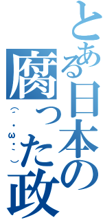 とある日本の腐った政治（（´・ω・｀））