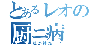 とあるレオの厨ニ病（私が神だ‼︎）