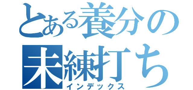 とある養分の未練打ち（インデックス）