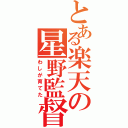 とある楽天の星野監督（わしが育てた）