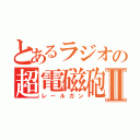 とあるラジオの超電磁砲Ⅱ（レールガン）