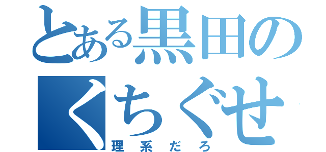 とある黒田のくちぐせ（理系だろ）