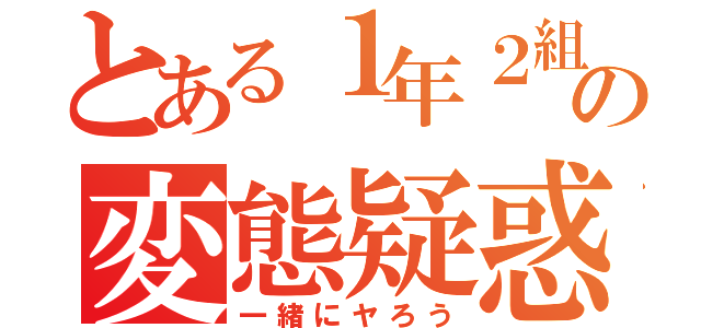 とある１年２組の変態疑惑（一緒にヤろう）