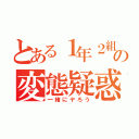 とある１年２組の変態疑惑（一緒にヤろう）