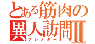 とある筋肉の異人訪問Ⅱ（プレデター）