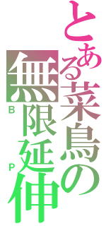 とある菜鳥の無限延伸（ＢＰ）