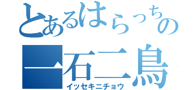 とあるはらっちの一石二鳥（イッセキニチョウ）