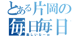 とある片岡の毎日毎日（楽しいなーｗ）