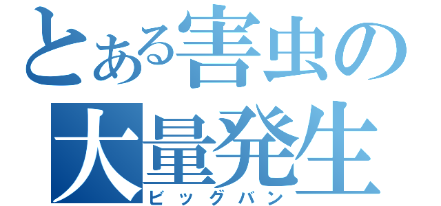 とある害虫の大量発生（ビッグバン）