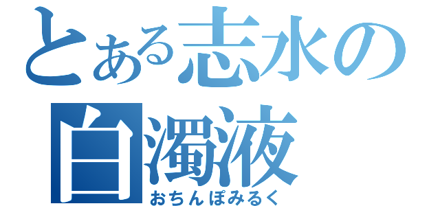 とある志水の白濁液（おちんぽみるく）