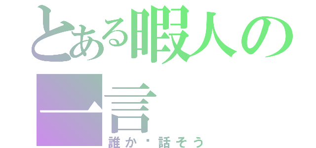 とある暇人の一言（誰か〜話そう）