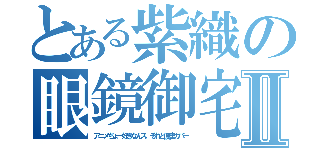 とある紫織の眼鏡御宅Ⅱ（アニメちょー好きなんス。それと便座カバー）