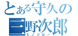 とある守久の三野次郎（ミノジロー）