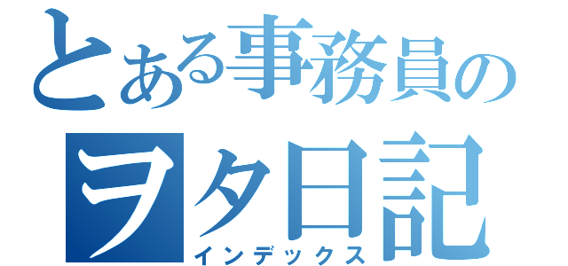 とある事務員のヲタ日記（インデックス）