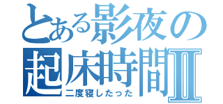 とある影夜の起床時間Ⅱ（二度寝したった）