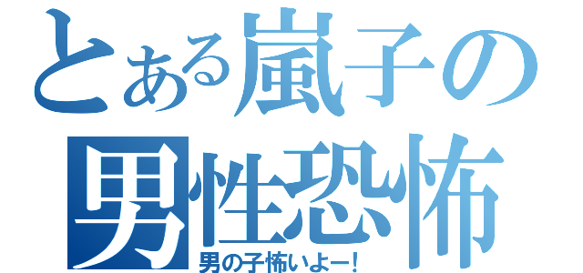 とある嵐子の男性恐怖（男の子怖いよー！）