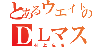 とあるウエイトのＤＬマスター（村上広昭）