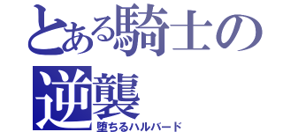 とある騎士の逆襲（堕ちるハルバード）