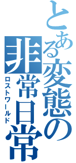 とある変態の非常日常（ロストワールド）