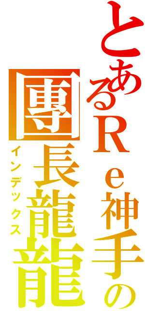 とあるＲｅ神手の團長龍龍Ⅱ（インデックス）