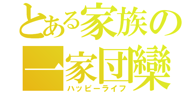 とある家族の一家団欒（ハッピーライフ）