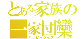 とある家族の一家団欒（ハッピーライフ）