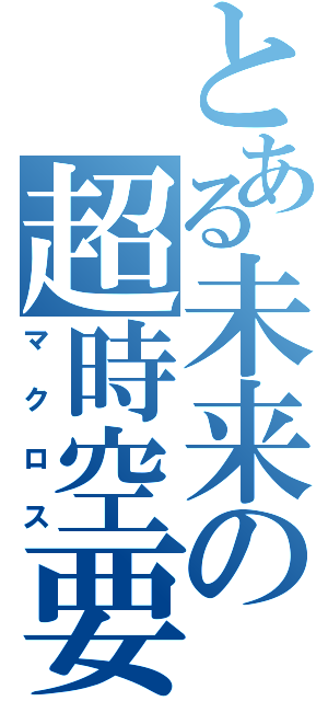 とある未来の超時空要塞（マクロス）