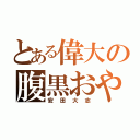 とある偉大の腹黒おやじ（安田大志）