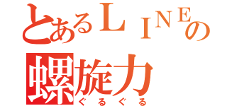 とあるＬＩＮＥの螺旋力（ぐるぐる）