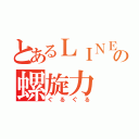 とあるＬＩＮＥの螺旋力（ぐるぐる）