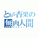 とある杏果の無肉人間（スケルトン）