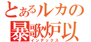 とあるルカの暴歌炉以奴（インデックス）