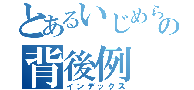 とあるいじめられっこの背後例（インデックス）