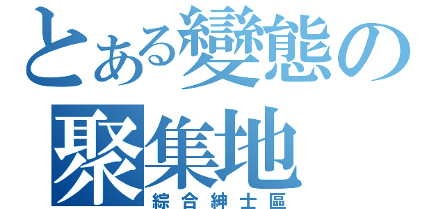 とある變態の聚集地（綜合紳士區）