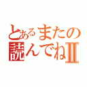 とあるまたの読んでねⅡ（）