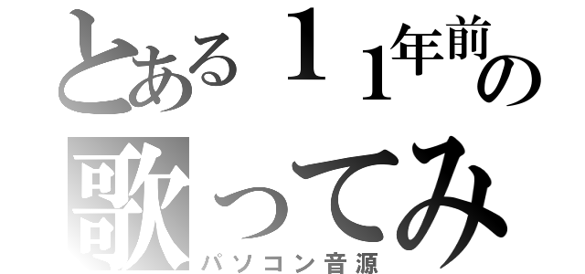 とある１１年前の歌ってみた（パソコン音源）