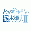 とある鈴木雄大の鈴木雄大Ⅱ（鈴木雄大）