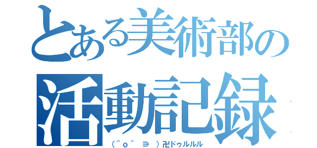 とある美術部の活動記録（（＾ｏ＾ ∋ ）卍ドゥルルル）