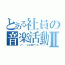 とある社員の音楽活動Ⅱ（（＊｀・ωｐ龍クンｑ）