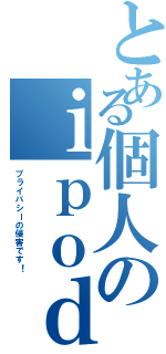 とある個人のｉｐｏｄⅡ（プライバシーの侵害です！）