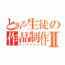 とある生徒の作品制作Ⅱ（ラックメイク）