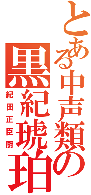 とある中声類の黒紀琥珀（紀田正臣厨）