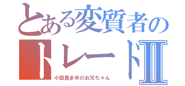 とある変質者のトレードⅡ（小田島まゆのお兄ちゃん）