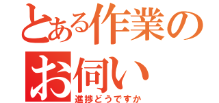 とある作業のお伺い（進捗どうですか）